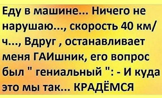 Еду в машине Ничего не нарушаю скорость 40 км ч Вдруг останавливает меня ГАИшник его вопрос был гениальный И куда это мы так КРАДЁМСЯ