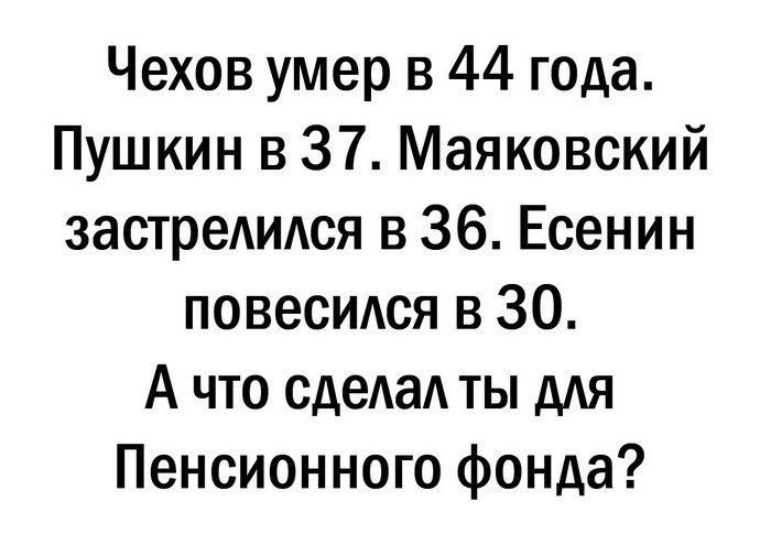 Чехов умер в 44 года Пушкин в 37 Маяковский застреАидся в 36 Есенин повесидся в 30 А что сдеАаА ты для Пенсионного фонда