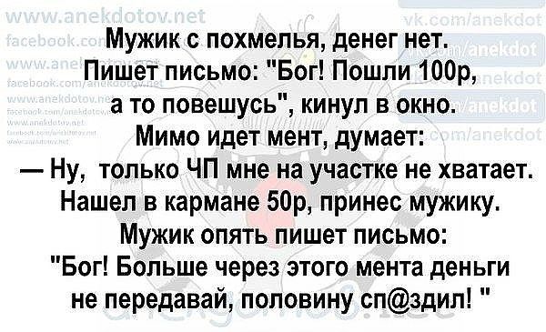 Мужик с похмелья денег нет Пишет письмо Бог Пошли 100р а то повешусь кинул в окно Мимо идет мент думает Ну только ЧП мне на участке не хватает Нашел в кармане 50р принес муокику Мужик опять пишет письмо Бог Больше через этого мента деньги не передавай половину спздил