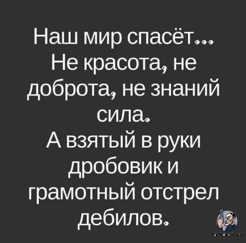 Наш мир спасёт Не красота не доброта не знаний сила А взятый в руки дробовик и грамотный отстрел дебилов