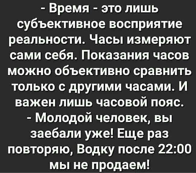 Время это лишь субъективное восприятие реальности Часы измеряют сами себя Показания часов можно объективно сравнить только с другими часами И важен лишь часовой пояс Молодой человек вы заебали уже Еще раз повторяю Водку после 2200 мы не продаем