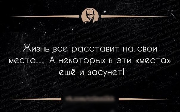 Жизнь все расставит на свои места А некоторых в эти места ещё и засунет