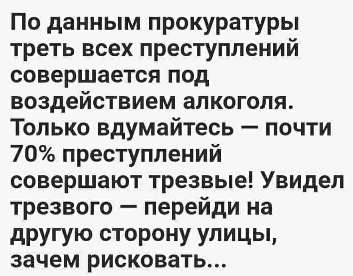 По данным прокуратуры треть всех преступлений совершается под воздействием алкоголя Только вдумайтесь почти 70 преступлений совершают трезвые Увидел трезвого перейди на другую сторону улицы зачем рисковать