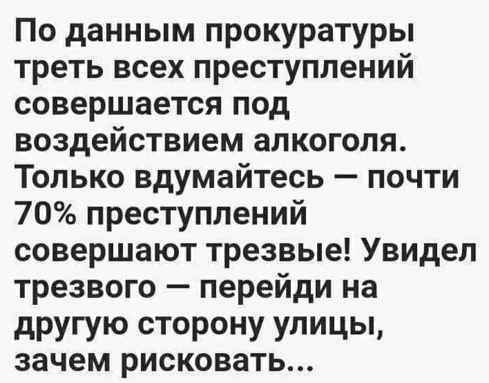По данным прокуратуры треть всех преступлений совершается под воздействием алкоголя Только вдумайтесь почти 70 преступлений совершают трезвые Увидел трезвого перейди на другую сторону улицы зачем рисковать