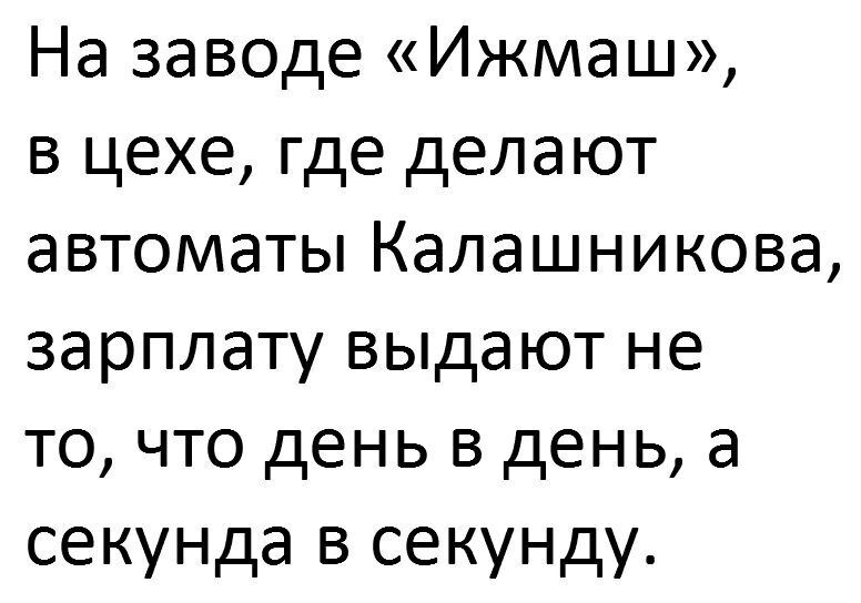 На заводе Ижмаш в цехе где делают автоматы Калашникова зарплату выдают не то что день в день а секунда в секунду