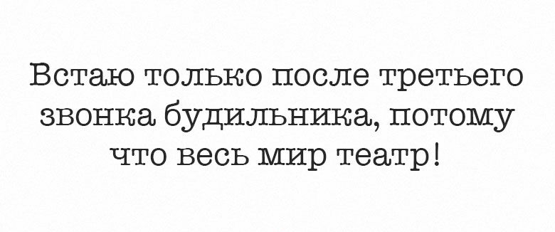 Встаю только после третьего звонка будильника потому что весь мир театр