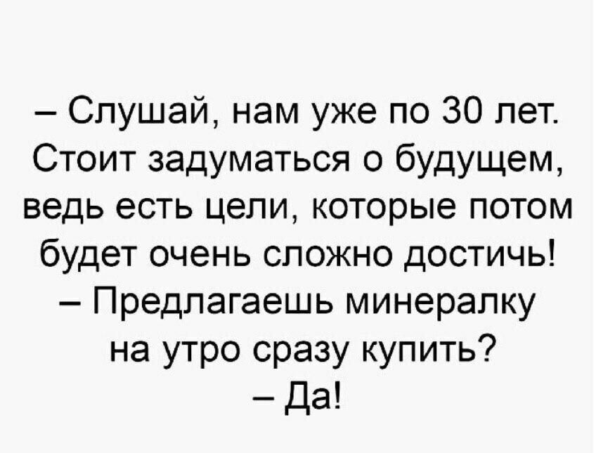 Слушай нам уже по 30 лет Стоит задуматься о будущем ведь есть цели которые потом будет очень сложно достичь Предлагаешь минералку на утро сразу купить да