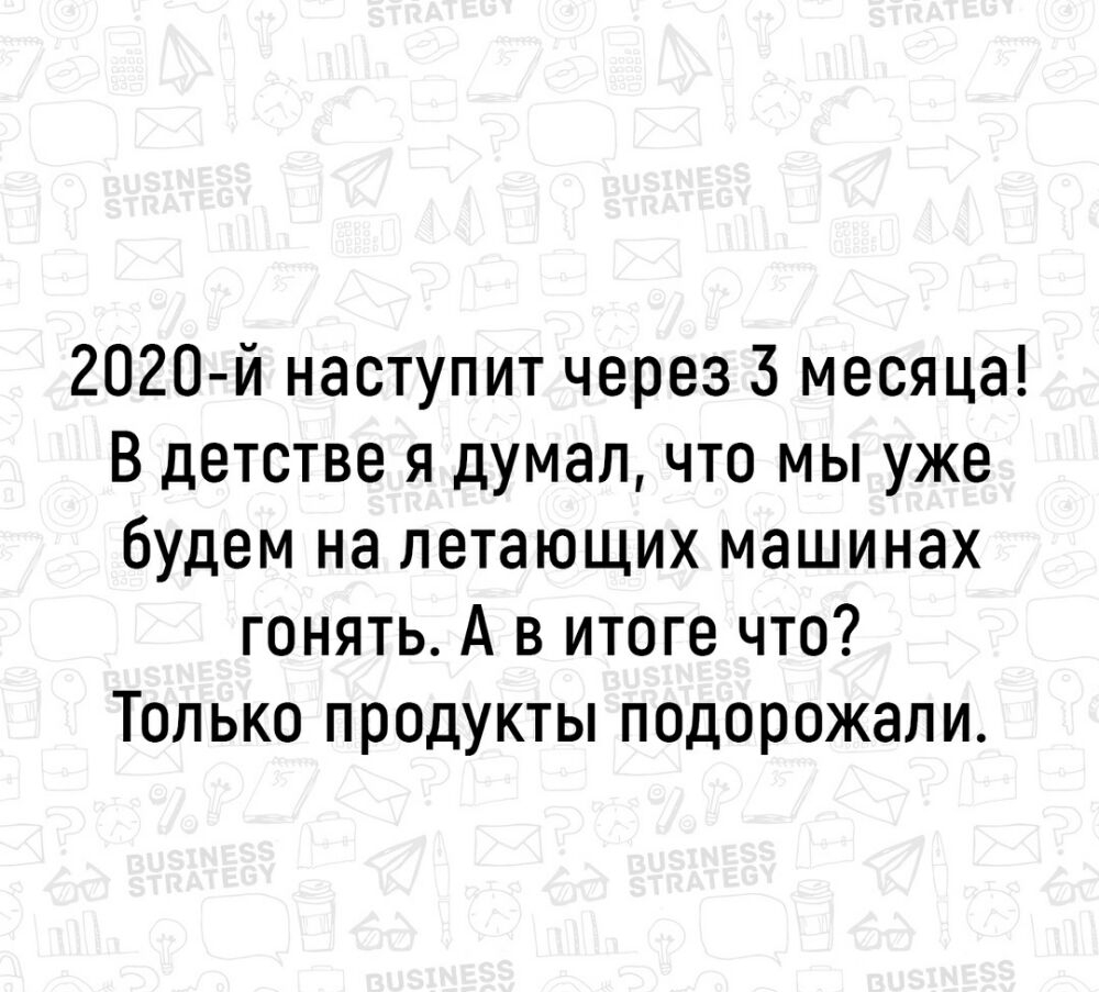 2020 й наступит через 3 месяца В детстве я думал что мы уже будем на летающих машинах гонять А в итоге что Только продукты подорожали