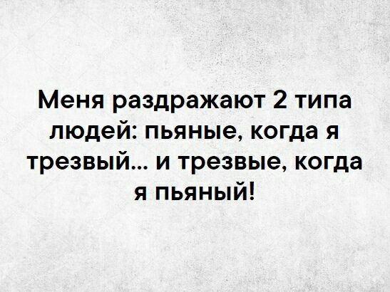 Меня раздражают 2 типа людей пьяные когда я трезвый и трезвые когда я пьяный