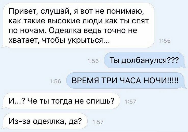 Привет слушай я вот не понимаю как такие высокие люди как ты спят по ночам Одеялка ведь точно не хватает чтобы укрыться Ты допбанупся ВРЕМЯ ТРИ ЧАСА НОЧИ И Че ты тогда не спишь Изза одеяпка да
