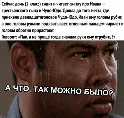 сейчас дочь 2 класс сидит и читает кваку про Иван крестьянского сына и Чудо Юдодошпа до того места где приемлю пвеиадцатгппопое Чудо Юле Иии ему головы рубит оио головы руками нашим пет огненным пальцем чиркает и головы обратно прирастает Говорит Пап не проще тогда сначала руки ему огрубичь А что ТАК можно выпбд