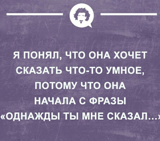 _а Я ПОНЯЛ ЧТО ОНА ХОЧЕТ СКАЗАТЬ ЧТО ТО УМНОЕ ПОТОМУ ЧТО ОНА НАЧАЛА С ФРАЗЫ ОДНАЖДЫ ТЫ МНЕ СКАЗАЛ