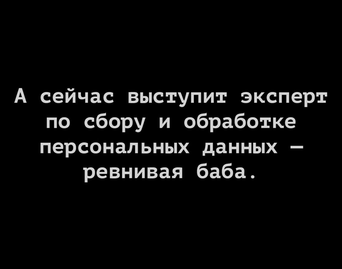 А сейчас выступит эксперт по сбору и обработке персональных данных ревнивая баба