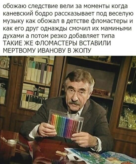 обожаю СЛЕДСТВИЕ ВеЛИ Зд МОМЭНТЫ КОГДд каневский бодро рассказывает ПОД веселую музыку как обожал в детстве фломастеры и как его друг однажды смочип их мамиными духами а потом резко добавляет типа ТАКИЕ ЖЕ ФЛОМАСТЕРЫ ВСТАВИПИ МЕРТВОМУ ИВАНОВУ В ЖОПУ