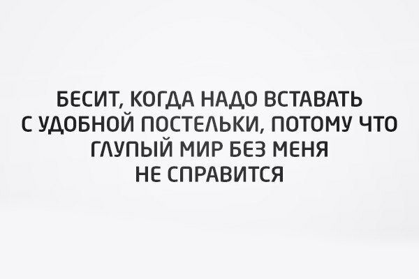 весит когдА НАДО ВСТАВАТЬ с удовной постедьки потому что ГУПЫЙ мир БЕЗ меня не СПРАВИТСЯ