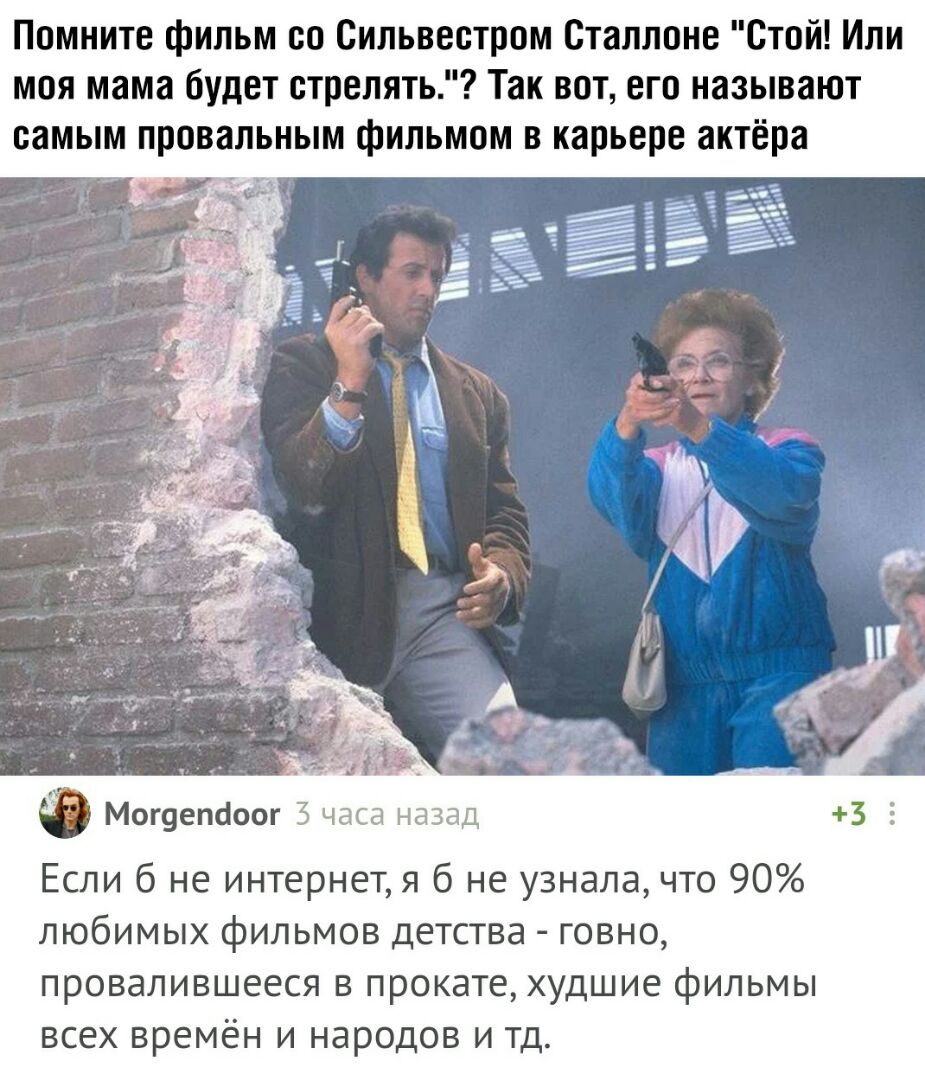 Помните фильм со Сильвестром Сталлоне Стой Или моя мама будет стрелять Так вот его называют самым провальным фильмом в карьере актёра Могуепаоог 3 часа назад Если б не интернет я б не узнала что 90 любимых фильмов детства говно провалившееся в прокате худшие фильмы всех времён и народов и тд