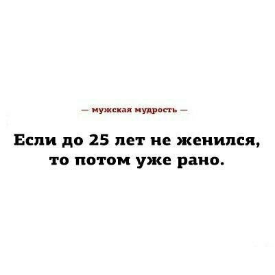 _ мужская мудро _ Если до 25 лет не женился то потом уже рано