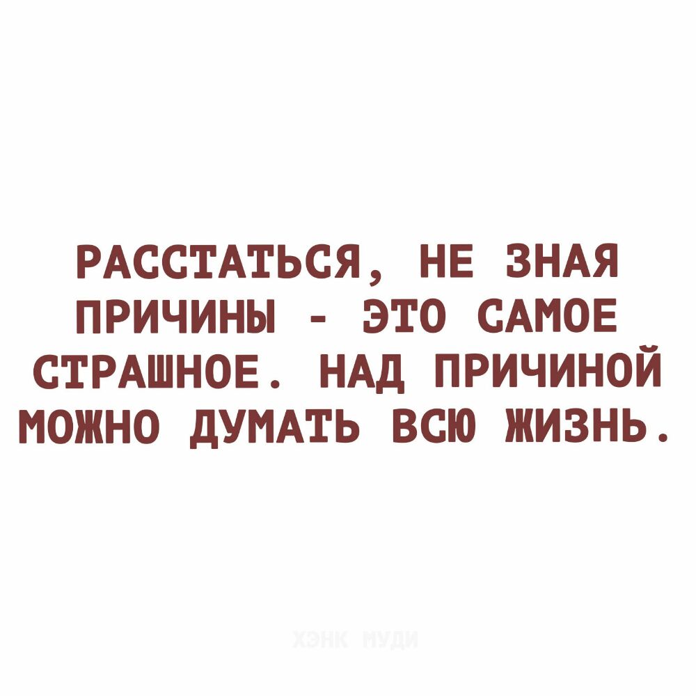 РАССТАТЬСЯ НЕ ЗНАЯ ПРИЧИНЫ ЭТО САМОЕ СТРАШНОЕ НАД ПРИЧИНОЙ МОЖНО дУМАТЬ ВСЮ ЖИЗНЬ