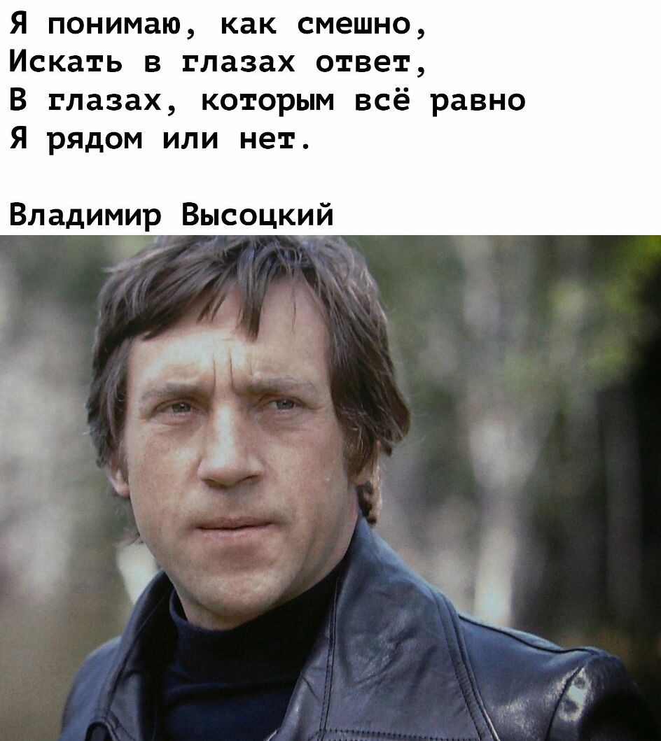 Я понимаю как смешно Искать в глазах ответ В глазах которым всё равно Я рядом или нет Владимир Высоцкий