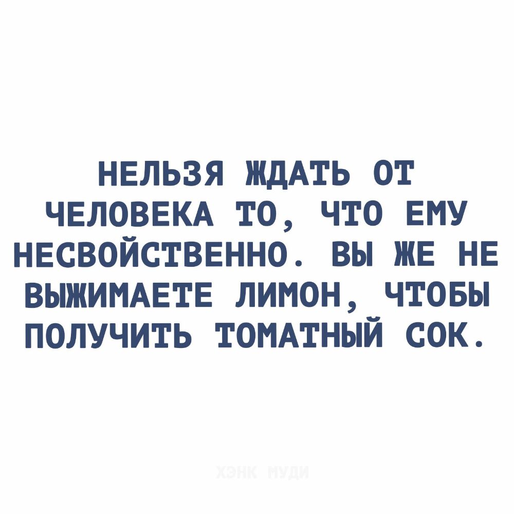 нвльзя ждАть от ЧЕЛОВЕКА то что Ему нвсвойстввнно вы же НЕ ВЫЖИМАЕТЕ лимон чтовы получить ТОМАТНЫЙ сок