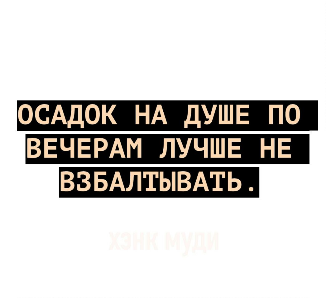 ОСАДОК НА ДУШЕ ПО ВЕЧЕРАМ ЛУЧШЕ НЕ ВЗБАЛТЫВАТЬ