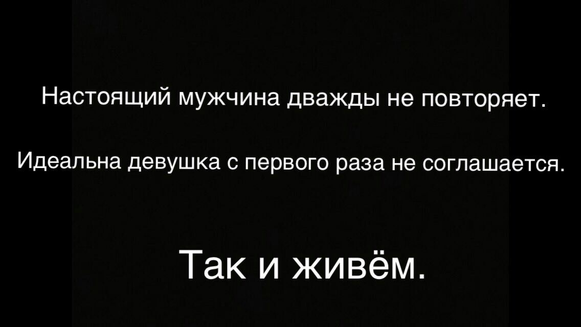Настоящий мужчина дважды не повторяет Идеальна девушка С ПЭРВОГО раза не соглашается Так и живём