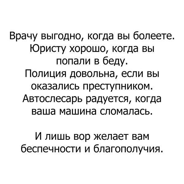 Врачу выгодно когда вы болеете Юристу хорошо когда вы попали в беду Полиция довольна если вы оказались преступником Автослесарь радуется когда ваша машина сломалась И лишь вор желает вам беспечности и благополучия