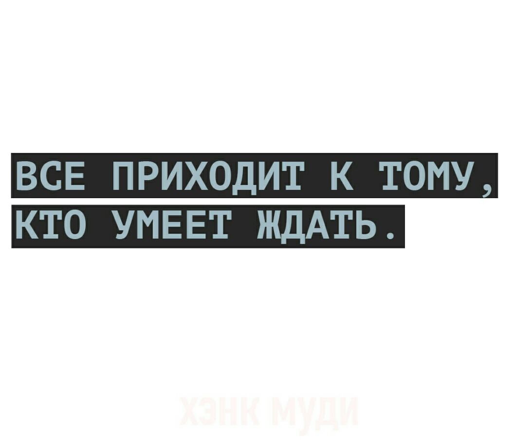 ВСЕ приходит к тому _ КТО УИЕЕТ ЖДАТЬ