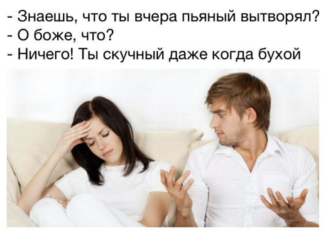 Знаешь что ты вчера пьяный вытворял О боже что Ничего Ты скучный даже когда бухой
