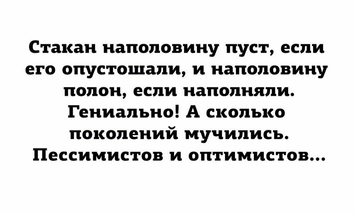 Стакан наполовину пуст если его опустошали и наполовину полон если наполняли Гениально А сколько поколений мучились Пессимистов и оптимистов