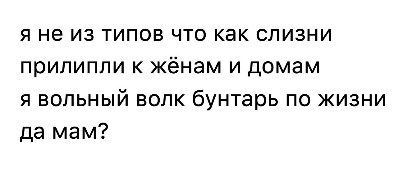 я не из типов что как слизни прилипли к жёнам и домам я вольный волк бунтарь по жизни да мам