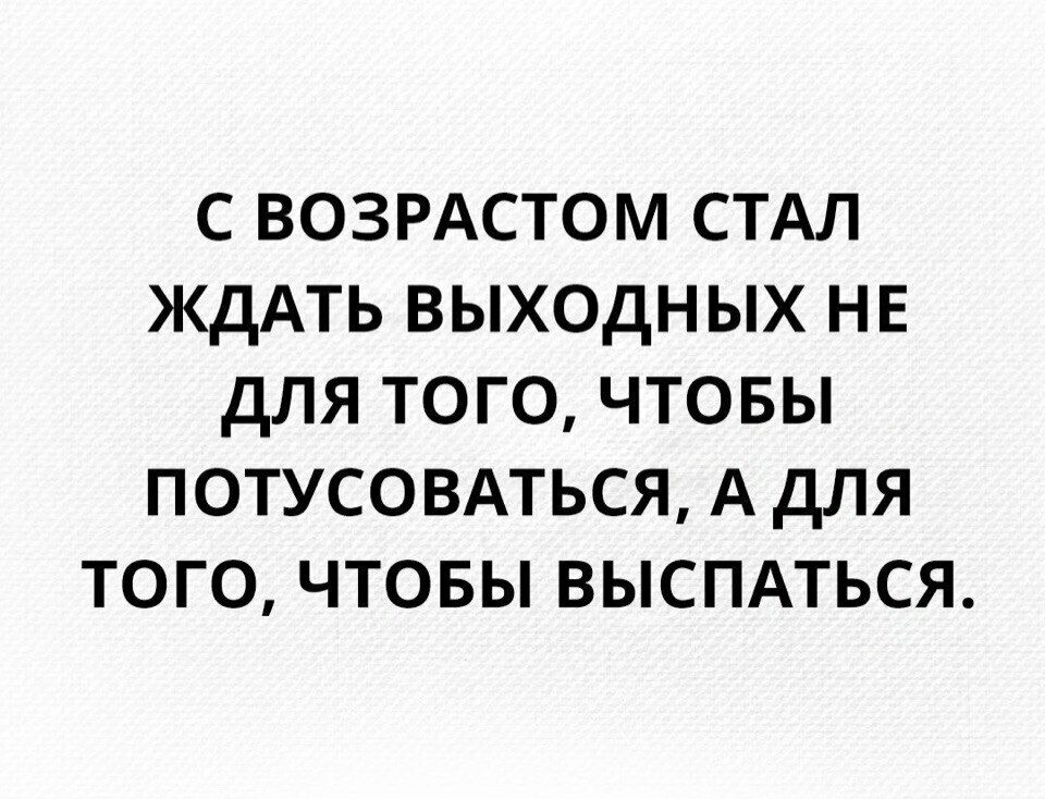 С ВОЗРАСТОМ СТАЛ ЖДАТЬ ВЫХОДНЫХ НЕ ДЛЯ ТОГО ЧТОБЫ ПОТУСОВАТЬСЯ А ДЛЯ ТОГО ЧТОБЫ ВЫСПАТЬСЯ