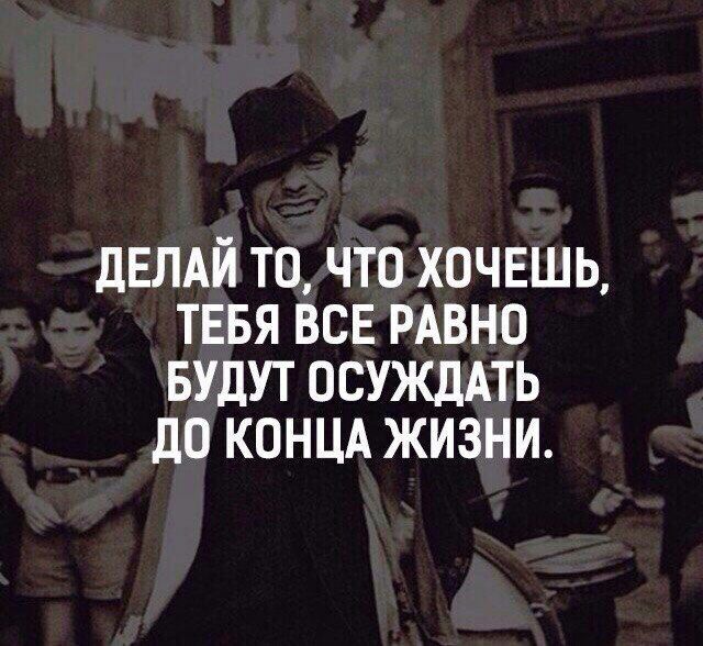 дЕЛАЙ то что хочешь тввя ВСЕ РАВНО БУДУТ ОСУЖДАТЬ до КОНЦА жизни