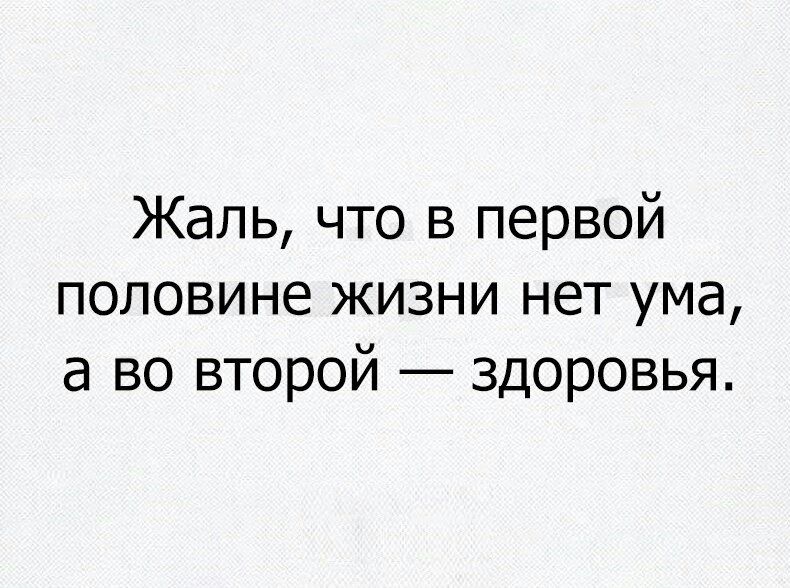 Жаль что в первой половине жизни нет ума а во второй здоровья