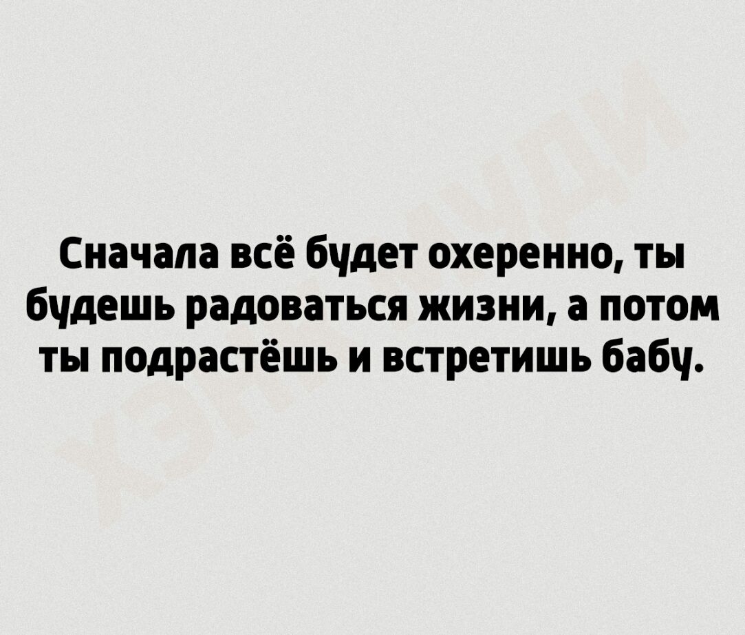 Сначала всё бчдет охеренно ты бчдешь радоваться жизни а потом ты подрастёшь и встретишь бабч