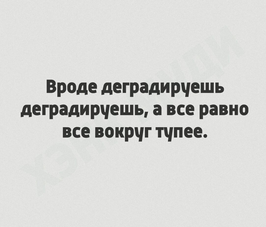 Вроде деградирчешь деградирчешь а все равно все вокрчг тчпее