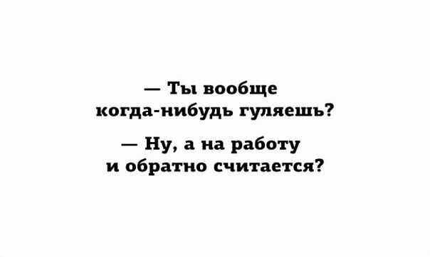 Ты вообще когда нибудь гуляешь Ну а на работу и обратно считается