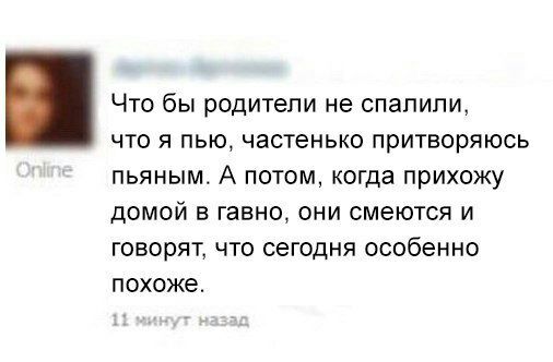 Что бы родители не спалили что я пью частенько притворяюсь пьяным А потом когда прихожу домой в гавно они смеются и говорят что сегодня особенно похоже