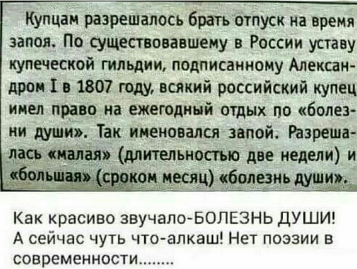 Купцан разрешалось братьотпуск на время запоя По существовавшему в России уставу купеческой гильдии подписанному Алексан дрон 1 в 1807 году всякий российский купец инея право на ежегодный отдых по болез ни души Так именовался запой Разреша Как красиво звучало БОЛЕЗНЬ ДУШИ А сейчас чуть что алкаш Нет поэзии в СОВРЕМЕННОСТИ