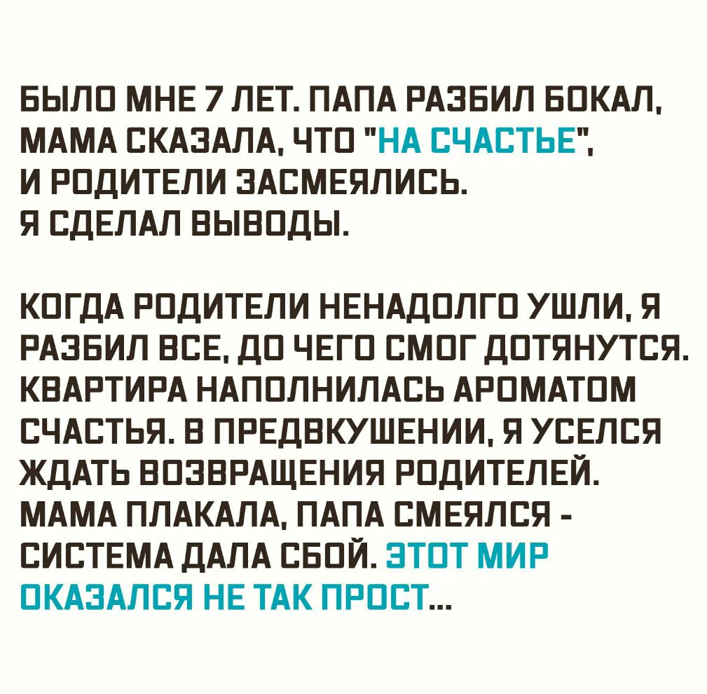 БЫЛП МНЕ 7 ЛЕТ ПАПА РАЗБИП БПКАЛ МАМА СКАЗАЛА ЧТП НА СЧАСТЬЕ И РПДИТЕЛИ ЭАСМЕЯЛИСЬ Я СДЕЛАЛ ВЫВПДЫ КПГДА РПДИТЕЛИ НЕНАДПЛГП УШЛИ Я РАЗБИП ЕСЕ ДП ЧЕГП СМПГДПТЯНУТСЯ КВАРТИРА НАПППНИЛАСЬ АРПМАТПМ СЧАСТЬЯ Е ПРЕДБКУШЕНИИ Я УСЕЛСЯ ЖДАТЬ БПЗЕРАЩЕНИЯ РПДИТЕЛЕЙ МАМА ПЛАКАЛА ПАПА СМЕЯЛСЯ СИСТЕМА ДАЛА СБПЙ ЗТПТ МИР ПКАЗАЛСЯ НЕ ТАК ПРПСТ