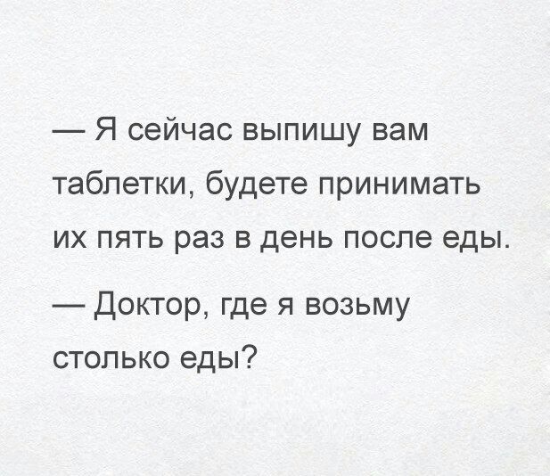Я сейчас выпишу вам таблетки будете принимать ИХ ПЯТЬ раз В день после еды Доктор где я возьму столько еды
