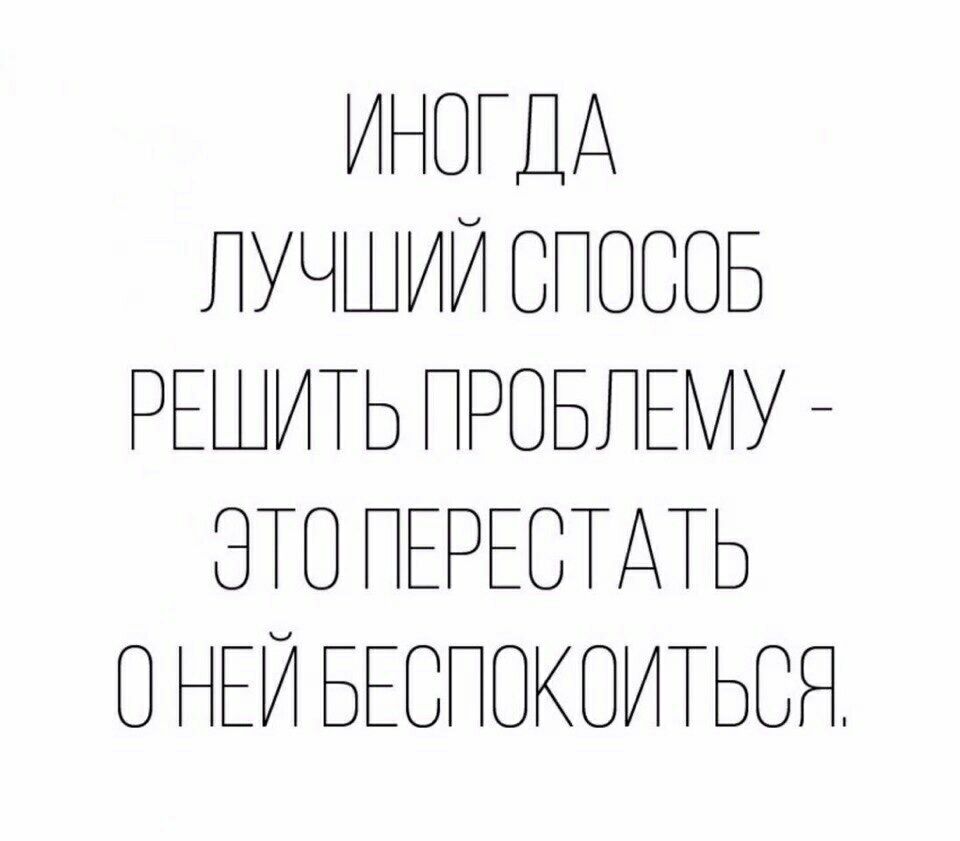 ИНОГДА ЛУЧШИЙ ОПОООБ РЕШИТЬ ПРОБЛЕМУ ОТО ПЕРЕОТАТЬ О НЕЙ БЕОПОКОИТЬОО