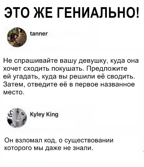 ЭТО ЖЕ ГЕНИАЛЬНО аппег Не спрашивайте вашу девушку куда она хочет сходить покушать Предложите ей угадать куда вы решили её сводить Затем отведите её в первое названное место Куіеу Кіп9 Он взломал код о существовании которого мы даже не знали