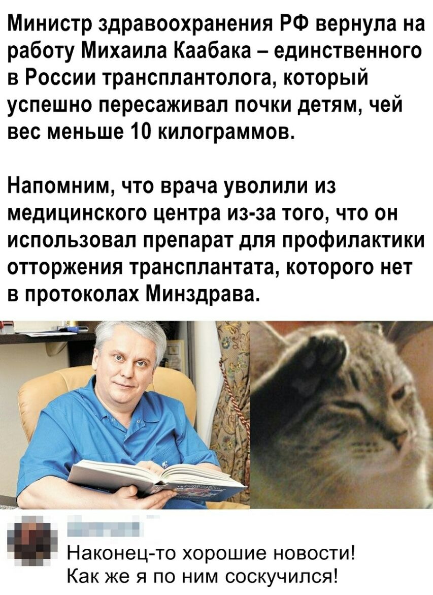 Министр здравоохранения РФ вернула на работу Михаила Каабака единственного в России трансплантолога который успешно пересаживал почки детям чей вес меньше 10 килограммов Напомним что врача уволили из медицинского центра из за того что он использовал препарат для профилактики отторжения трансплантата которого нет в протоколах Минздрава Как же я по ним соскучился