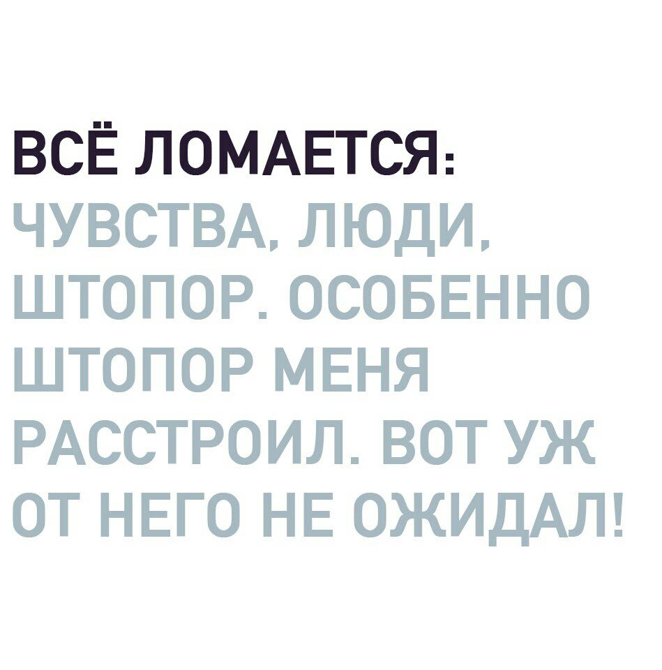 ВСЁ ЛОМАЕТСЯ ЧУВСТВА ЛЮДИ ШТОПОР ОСОБЕННО ШТОПОР МЕНЯ РАССТРОИЛ ВОТ УЖ ОТ НЕГО НЕ ОЖИДАЛ