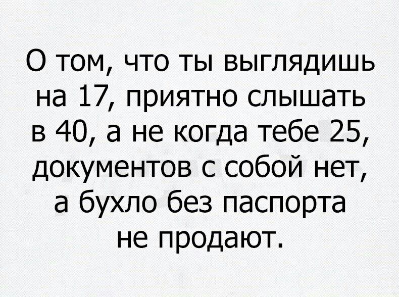 О том что ты выглядишь на 17 приятно слышать в 40 а не когда тебе 25 документов с собой нет а бухло без паспорта не продают