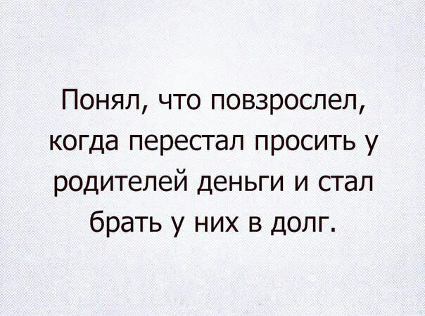 Понял что повзрослел когда перестал просить у родителей деньги и стал брать у них в долг