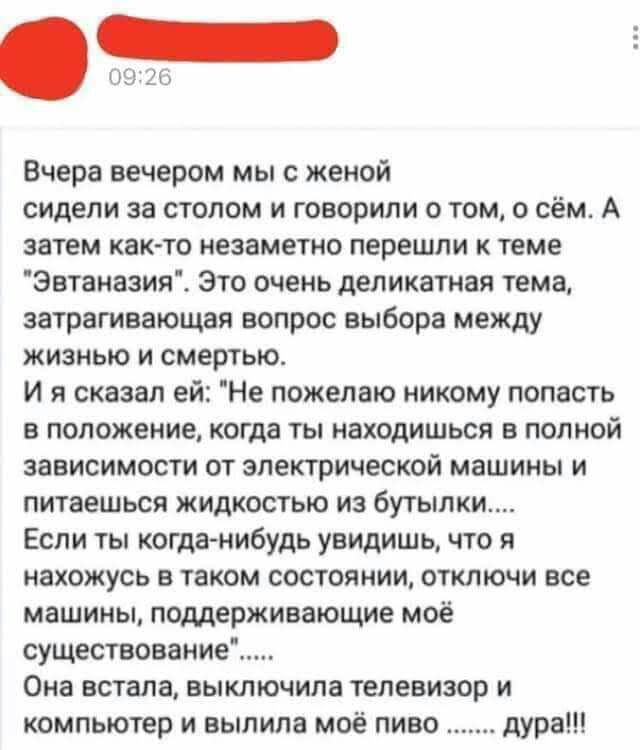 Вчера вечером мы с женой сидели за столом и говорили о том о сём А затем как то незаметно перешли к теме Эвтаназия Это очень деликатная тема затрагивающая вопрос выбора между жизнью и смертью И я сказал ей Не пожелаю никому попасть в положение когда ты находишься в полной зависимости от электрической машины и питаешься жидкостью из бутылки Если ты когданибудь увидишь что я нахожусь в таком состоян