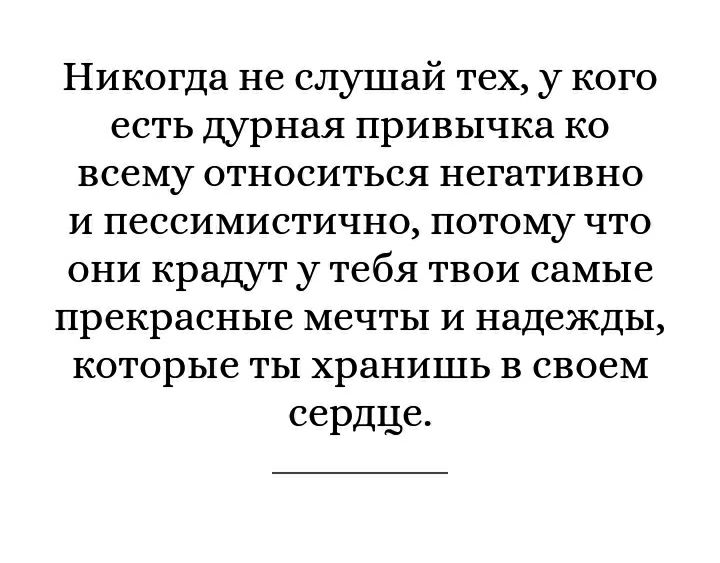 Никогда не слушай тех у кого есть дурная привычка ко всему относиться негативно и пессимистично потому что они крадут у тебя твои самые прекрасные мечты и надежды которые ты хранишь в своем сердце