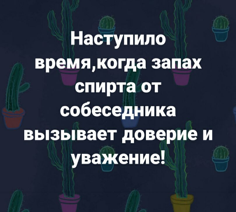 Наступило времякогда запах спирта от собеседника вызывает доверие и уважение